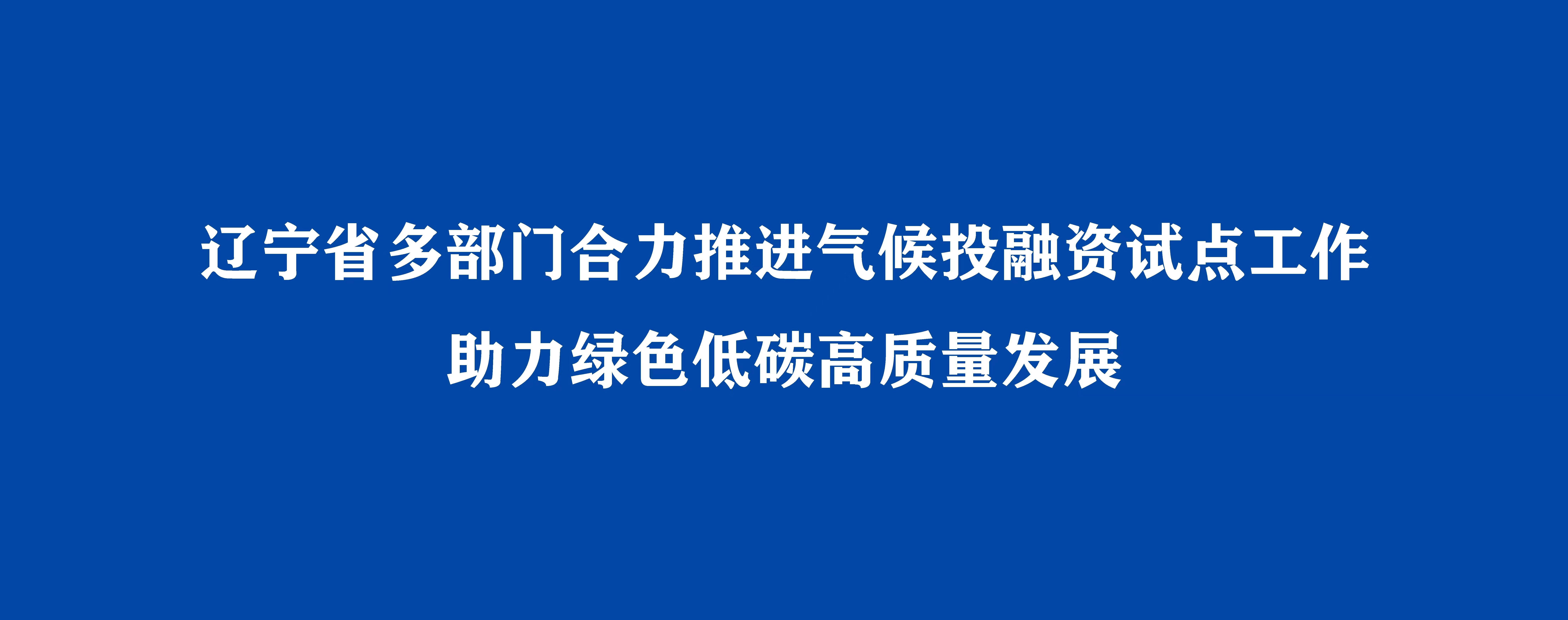 遼寧省多部門合力推進氣候投融資試點工作 助力綠色低碳高質量發展
